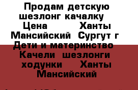 Продам детскую шезлонг-качалку. › Цена ­ 500 - Ханты-Мансийский, Сургут г. Дети и материнство » Качели, шезлонги, ходунки   . Ханты-Мансийский